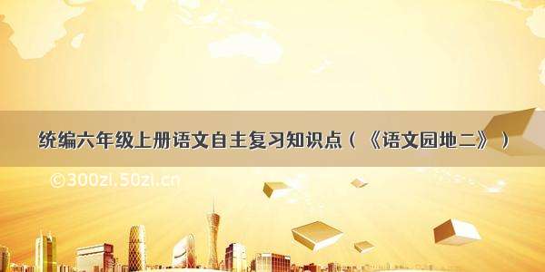 统编六年级上册语文自主复习知识点（《语文园地二》）