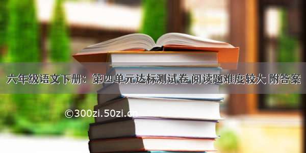 六年级语文下册：第四单元达标测试卷 阅读题难度较大 附答案