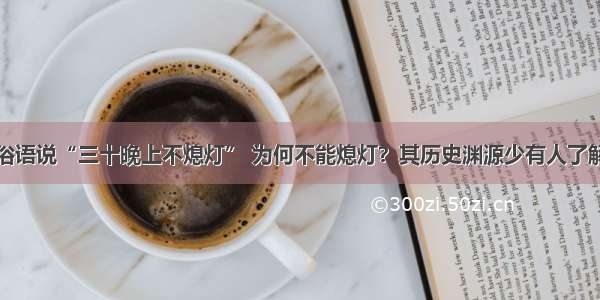 俗语说“三十晚上不熄灯” 为何不能熄灯？其历史渊源少有人了解