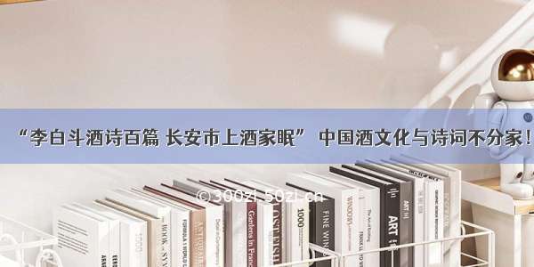 “李白斗酒诗百篇 长安市上酒家眠” 中国酒文化与诗词不分家！