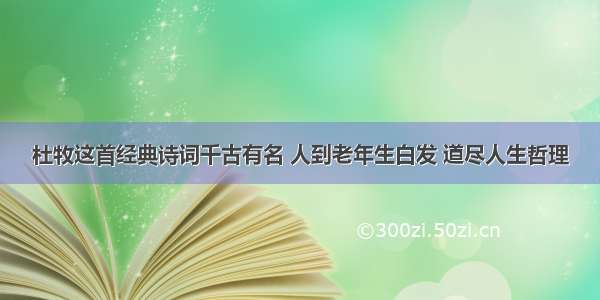 杜牧这首经典诗词千古有名 人到老年生白发 道尽人生哲理