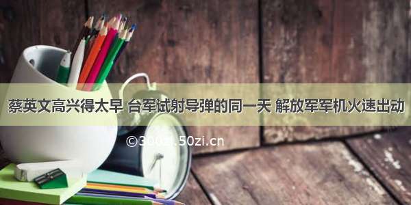 蔡英文高兴得太早 台军试射导弹的同一天 解放军军机火速出动