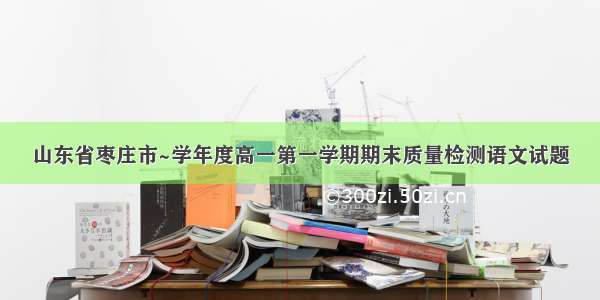 山东省枣庄市~学年度高一第一学期期末质量检测语文试题