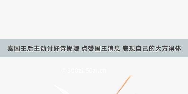 泰国王后主动讨好诗妮娜 点赞国王消息 表现自己的大方得体