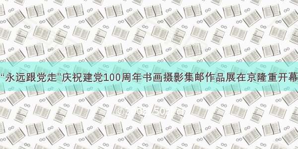 “永远跟党走”庆祝建党100周年书画摄影集邮作品展在京隆重开幕