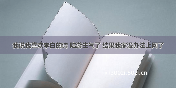 我说我喜欢李白的诗 陆游生气了 结果我家没办法上网了