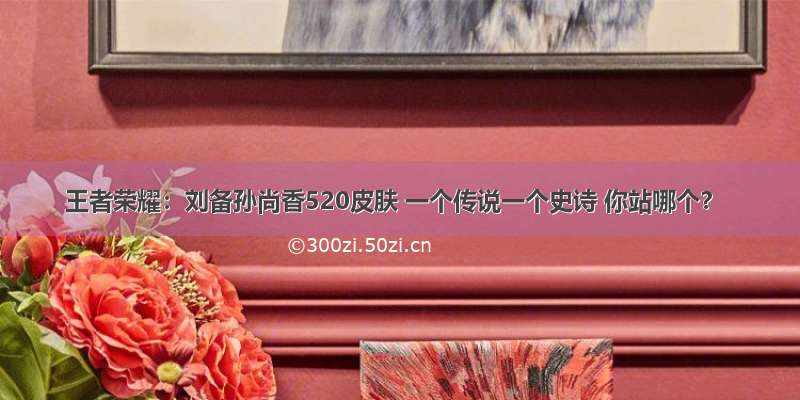 王者荣耀：刘备孙尚香520皮肤 一个传说一个史诗 你站哪个？