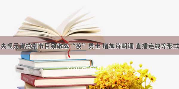 央视元宵特别节目致敬战“疫”勇士 增加诗朗诵 直播连线等形式