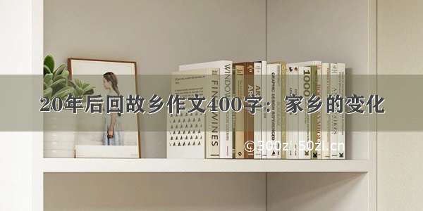 20年后回故乡作文400字：家乡的变化