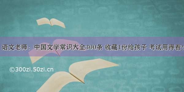 语文老师：中国文学常识大全300条 收藏1份给孩子 考试用得着！