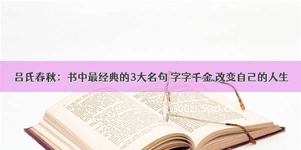 吕氏春秋：书中最经典的3大名句 字字千金 改变自己的人生