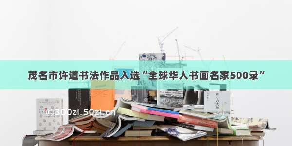 茂名市许道书法作品入选“全球华人书画名家500录”