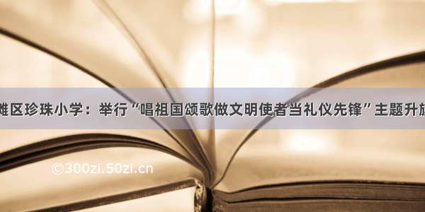 冷水滩区珍珠小学：举行“唱祖国颂歌做文明使者当礼仪先锋”主题升旗仪式