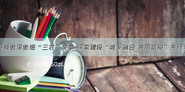 四川丹棱做深做细“三农”文章 探索建设“城乡融合 共同富裕”先行示范区