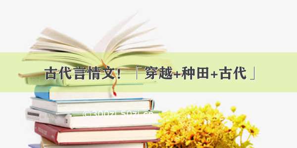 古代言情文！「穿越+种田+古代」