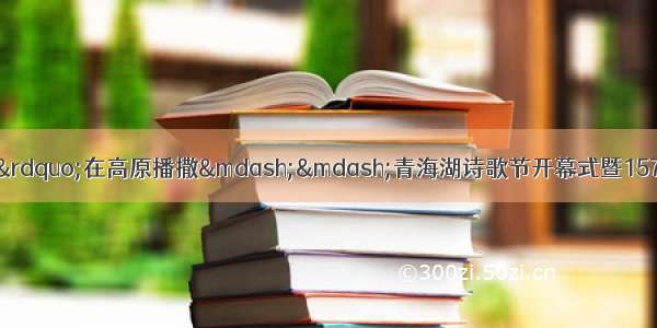 生态文明的&ldquo;诗意&rdquo;在高原播撒&mdash;&mdash;青海湖诗歌节开幕式暨1573金藏羚羊诗歌奖颁奖典