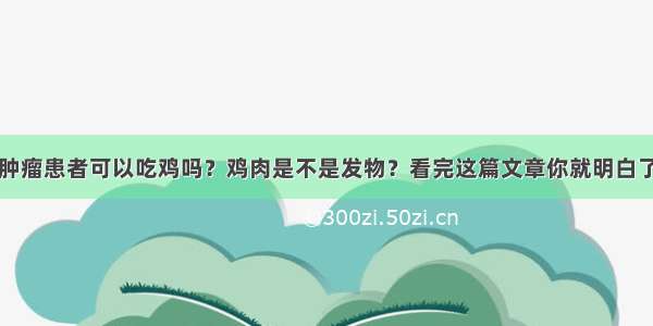 肿瘤患者可以吃鸡吗？鸡肉是不是发物？看完这篇文章你就明白了