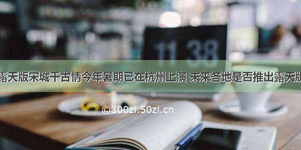 宋城演艺：露天版宋城千古情今年暑期已在杭州上演 未来各地是否推出露天版演出将充分