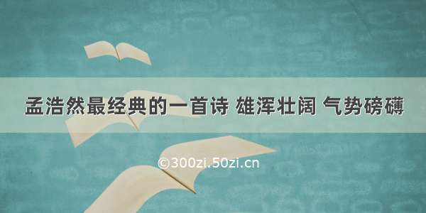 孟浩然最经典的一首诗 雄浑壮阔 气势磅礴