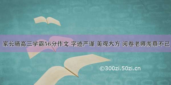 家长晒高三学霸56分作文 字迹严谨 美观大方 阅卷老师羡慕不已