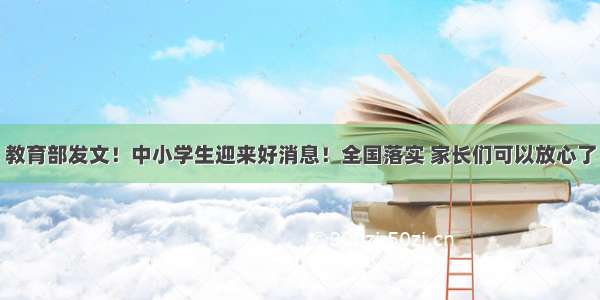 教育部发文！中小学生迎来好消息！全国落实 家长们可以放心了