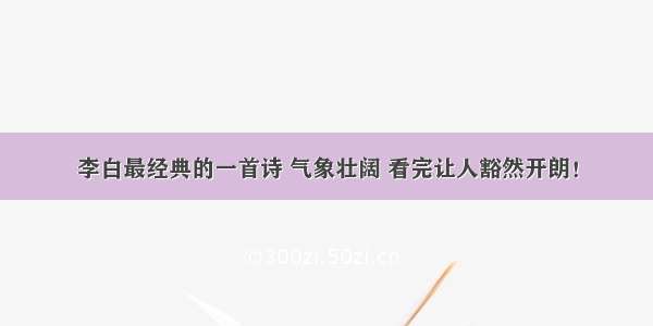 李白最经典的一首诗 气象壮阔 看完让人豁然开朗！