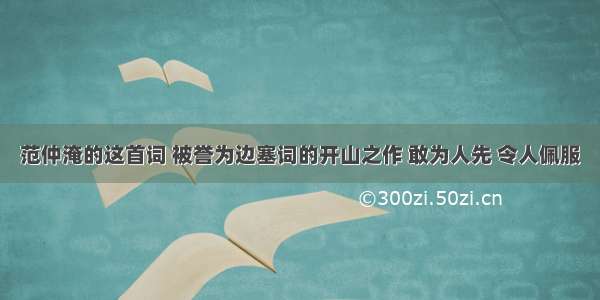 范仲淹的这首词 被誉为边塞词的开山之作 敢为人先 令人佩服