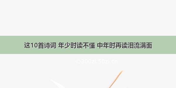 这10首诗词 年少时读不懂 中年时再读泪流满面