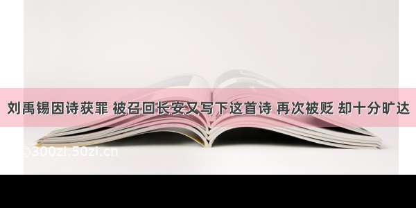 刘禹锡因诗获罪 被召回长安又写下这首诗 再次被贬 却十分旷达