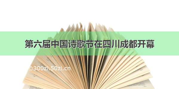 第六届中国诗歌节在四川成都开幕