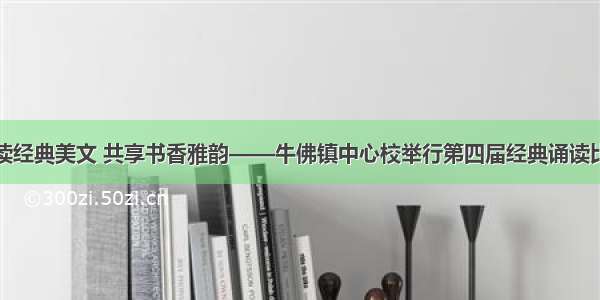 诵读经典美文 共享书香雅韵——牛佛镇中心校举行第四届经典诵读比赛