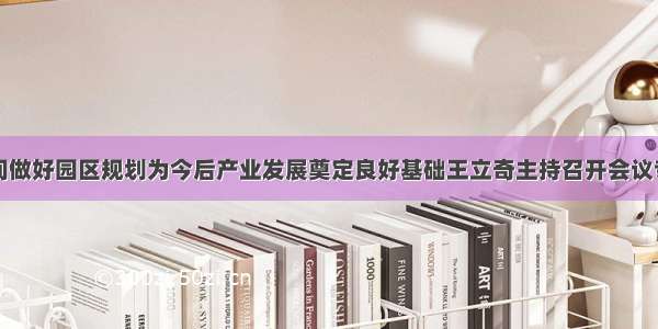 留足发展空间做好园区规划为今后产业发展奠定良好基础王立奇主持召开会议专题听取酒泉