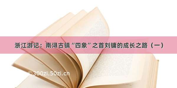 浙江游记：南浔古镇“四象”之首刘镛的成长之路（一）