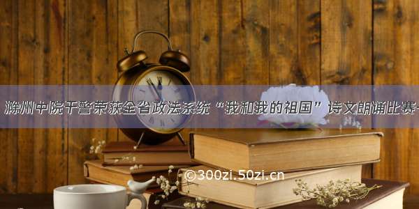 喜报！滁州中院干警荣获全省政法系统“我和我的祖国”诗文朗诵比赛一等奖