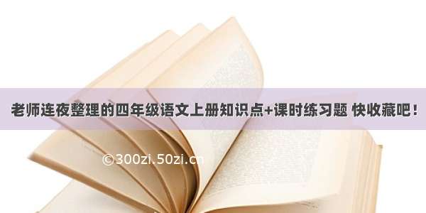 老师连夜整理的四年级语文上册知识点+课时练习题 快收藏吧！