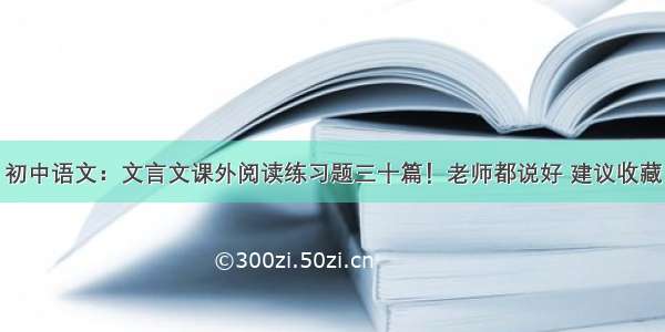 初中语文：文言文课外阅读练习题三十篇！老师都说好 建议收藏