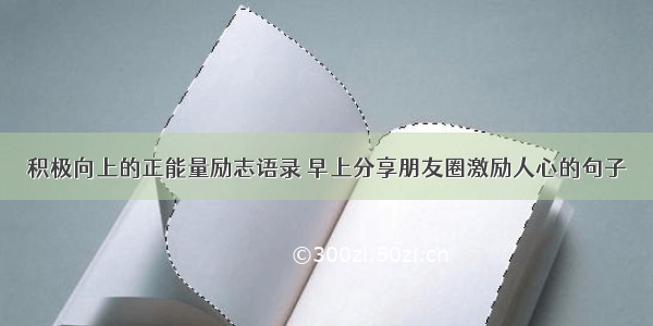 积极向上的正能量励志语录 早上分享朋友圈激励人心的句子