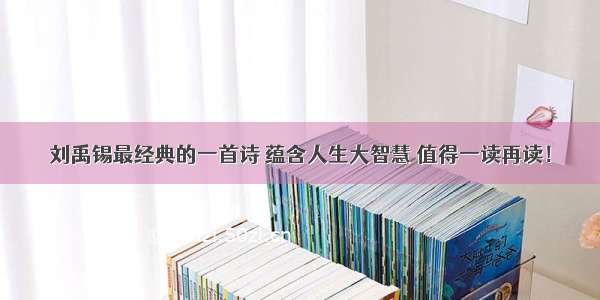 刘禹锡最经典的一首诗 蕴含人生大智慧 值得一读再读！