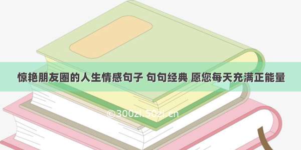 惊艳朋友圈的人生情感句子 句句经典 愿您每天充满正能量