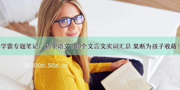 学霸专题笔记：初中语文180个文言文实词汇总 果断为孩子收藏！