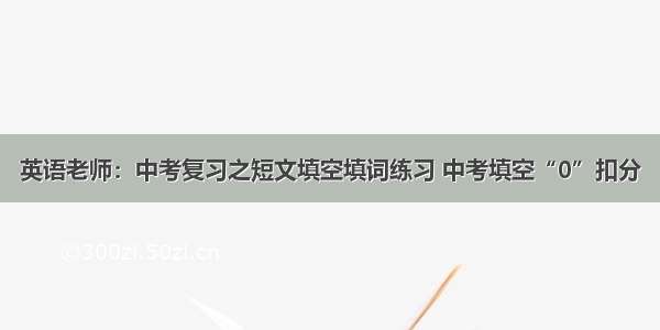 英语老师：中考复习之短文填空填词练习 中考填空“0”扣分