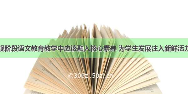 现阶段语文教育教学中应该融入核心素养 为学生发展注入新鲜活力