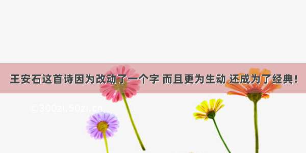 王安石这首诗因为改动了一个字 而且更为生动 还成为了经典！