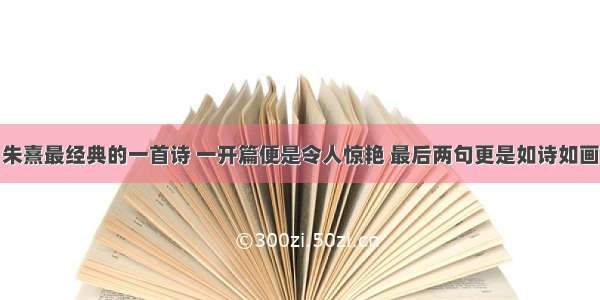 朱熹最经典的一首诗 一开篇便是令人惊艳 最后两句更是如诗如画