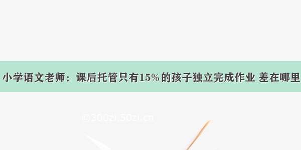 小学语文老师：课后托管只有15%的孩子独立完成作业 差在哪里