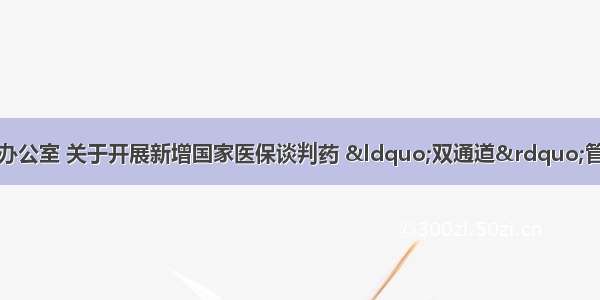 盐城市医疗保障局办公室 关于开展新增国家医保谈判药 “双通道”管理定点医药机构相