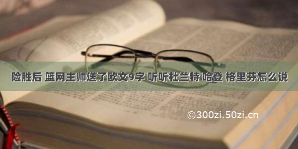 险胜后 篮网主帅送了欧文9字 听听杜兰特 哈登 格里芬怎么说