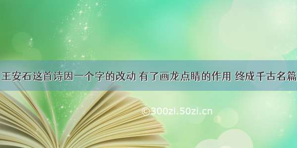 王安石这首诗因一个字的改动 有了画龙点睛的作用 终成千古名篇