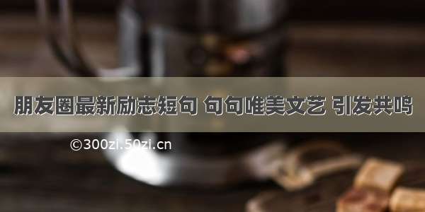 朋友圈最新励志短句 句句唯美文艺 引发共鸣