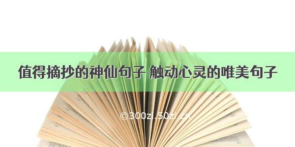 值得摘抄的神仙句子 触动心灵的唯美句子